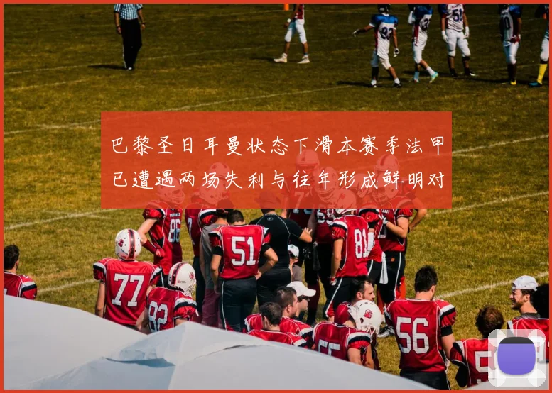 巴黎圣日耳曼状态下滑本赛季法甲已遭遇两场失利与往年形成鲜明对比