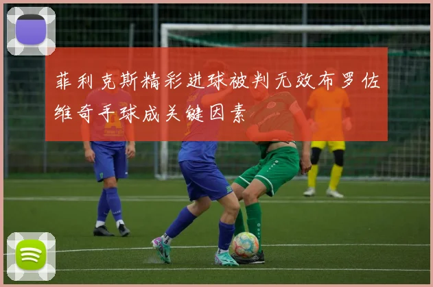 菲利克斯精彩进球被判无效布罗佐维奇手球成关键因素