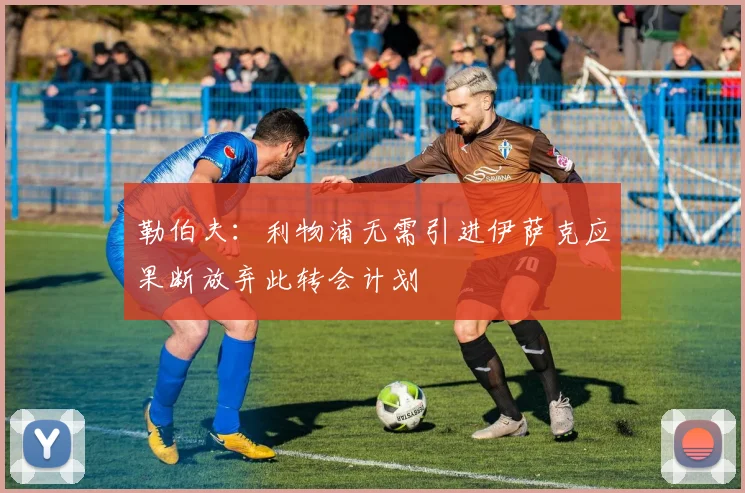 勒伯夫：利物浦无需引进伊萨克应果断放弃此转会计划