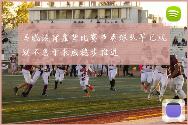 马威谈背靠背比赛节奏球队早已规划不急于求成稳步推进