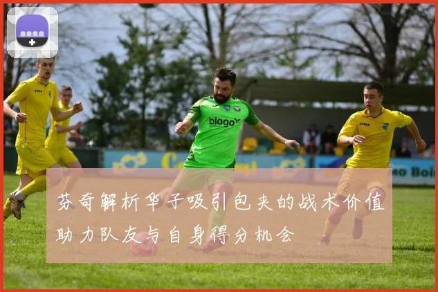 芬奇解析华子吸引包夹的战术价值助力队友与自身得分机会