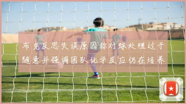 布克反思失误原因称对球处理过于随意并强调团队化学反应仍在培养中
