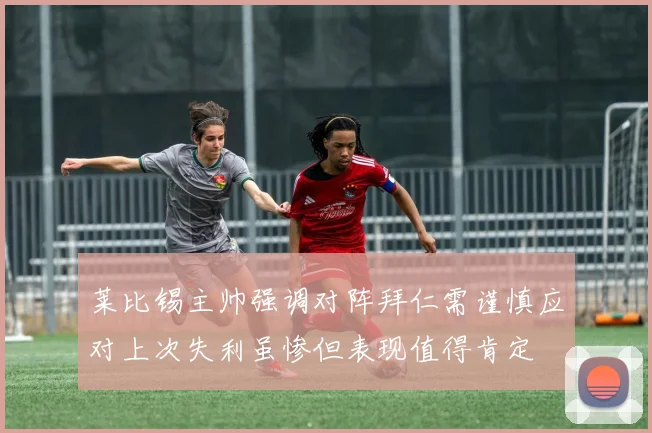 莱比锡主帅强调对阵拜仁需谨慎应对上次失利虽惨但表现值得肯定