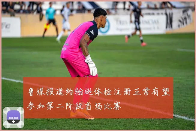 鲁媒报道约翰逊体检注册正常有望参加第二阶段首场比赛