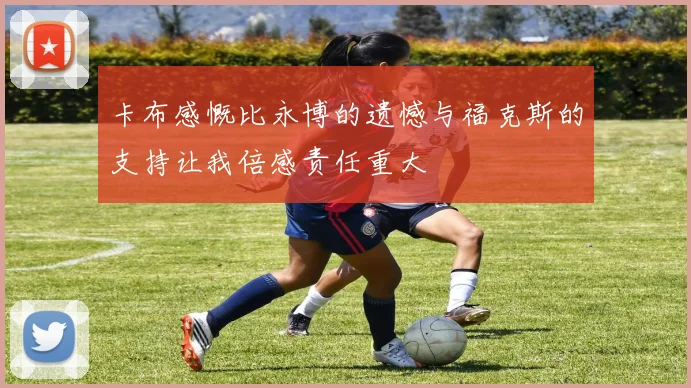 卡布感慨比永博的遗憾与福克斯的支持让我倍感责任重大