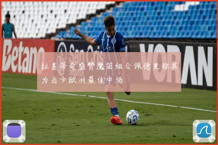 拉基蒂奇盛赞魔笛组合佩德里称其为当今欧洲最佳中场
