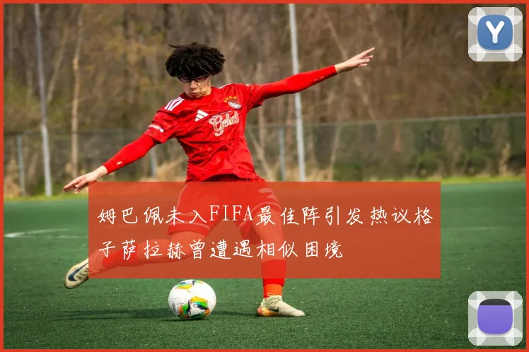 姆巴佩未入FIFA最佳阵引发热议格子萨拉赫曾遭遇相似困境