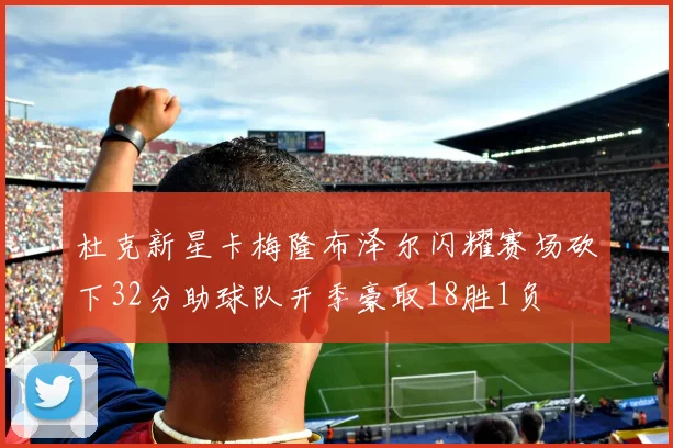 杜克新星卡梅隆布泽尔闪耀赛场砍下32分助球队开季豪取18胜1负