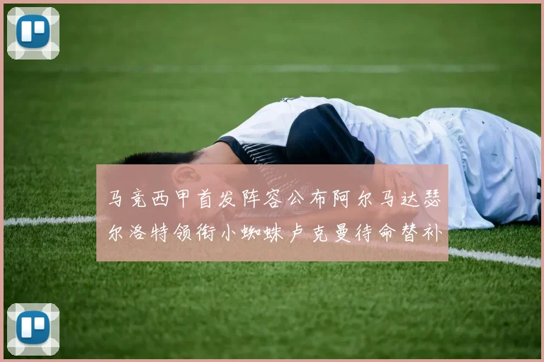 马竞西甲首发阵容公布阿尔马达瑟尔洛特领衔小蜘蛛卢克曼待命替补
