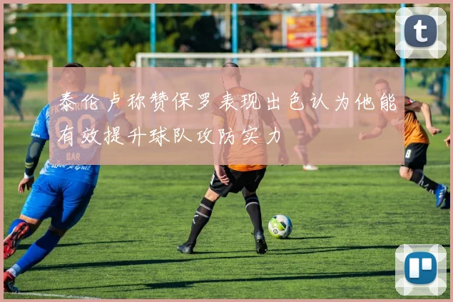 泰伦卢称赞保罗表现出色认为他能有效提升球队攻防实力