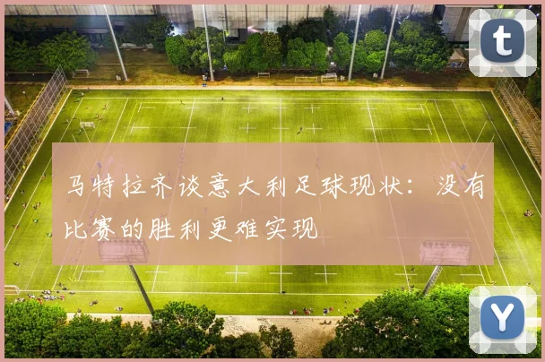 马特拉齐谈意大利足球现状：没有比赛的胜利更难实现