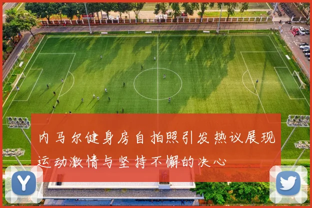 内马尔健身房自拍照引发热议展现运动激情与坚持不懈的决心