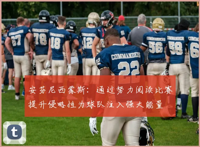 安芬尼西蒙斯：通过努力阅读比赛提升侵略性为球队注入强大能量