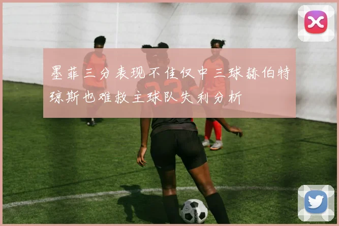 墨菲三分表现不佳仅中三球赫伯特琼斯也难救主球队失利分析