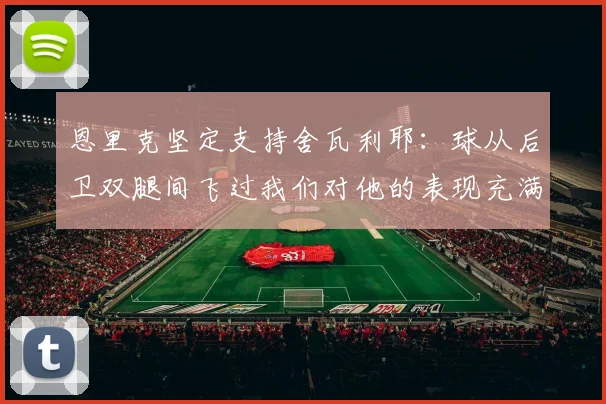 恩里克坚定支持舍瓦利耶：球从后卫双腿间飞过我们对他的表现充满信心