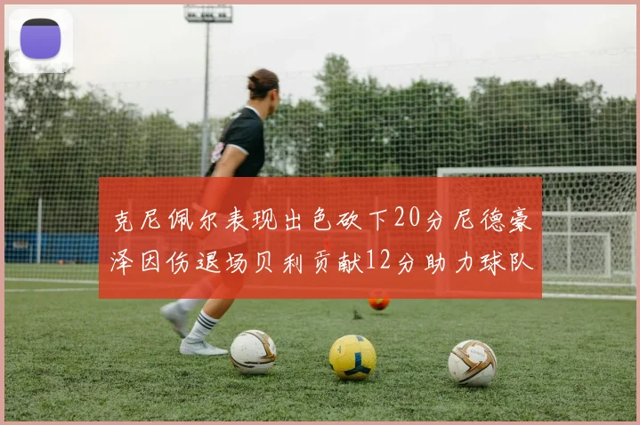克尼佩尔表现出色砍下20分尼德豪泽因伤退场贝利贡献12分助力球队