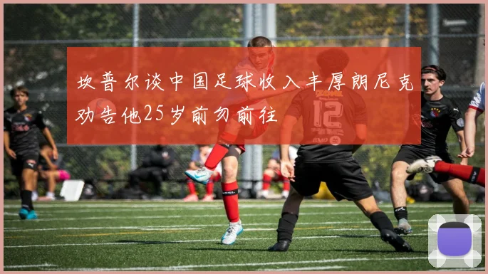 坎普尔谈中国足球收入丰厚朗尼克劝告他25岁前勿前往