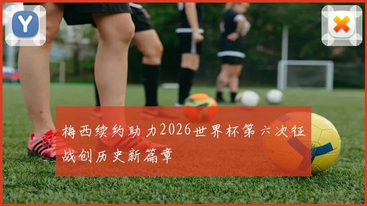 梅西续约助力2026世界杯第六次征战创历史新篇章
