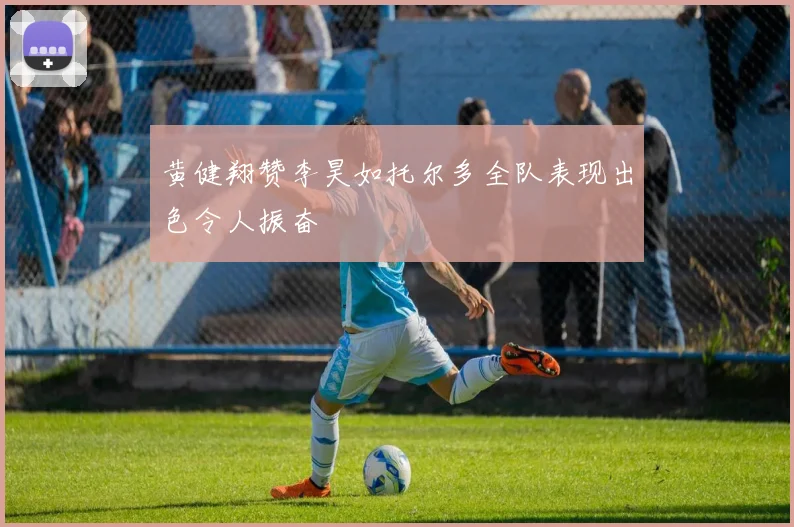 黄健翔赞李昊如托尔多全队表现出色令人振奋