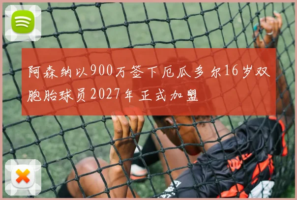 阿森纳以900万签下厄瓜多尔16岁双胞胎球员2027年正式加盟