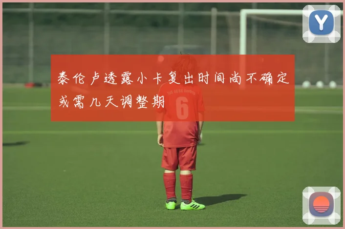 泰伦卢透露小卡复出时间尚不确定或需几天调整期