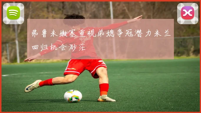 弗鲁米嫩塞重视弟媳争冠潜力米兰回归机会渺茫