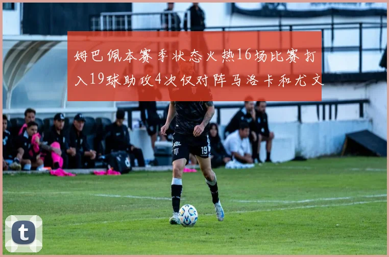 姆巴佩本赛季状态火热16场比赛打入19球助攻4次仅对阵马洛卡和尤文未能破门