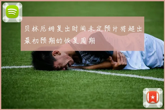 贝林厄姆复出时间未定预计将超出最初预期的恢复周期