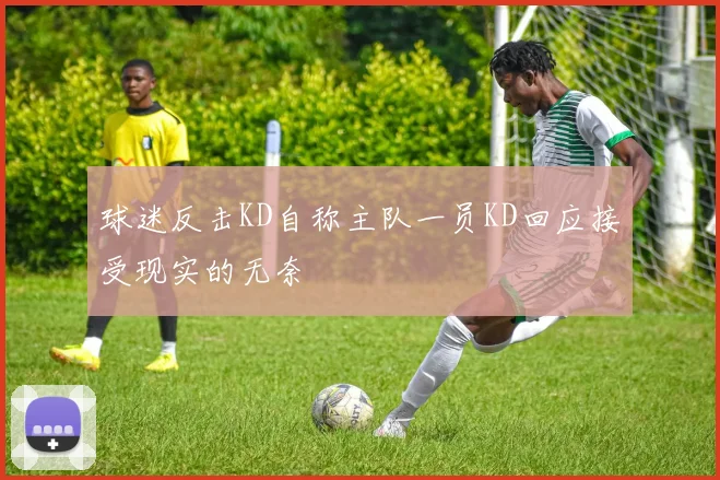 球迷反击KD自称主队一员KD回应接受现实的无奈