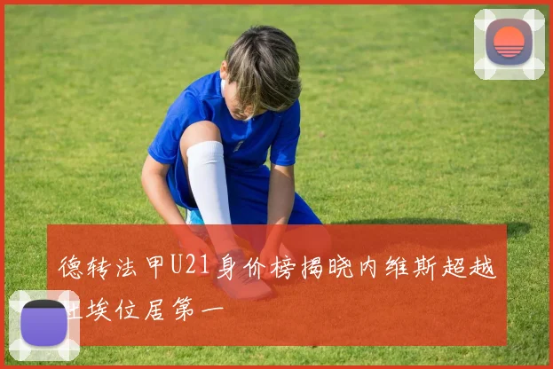 德转法甲U21身价榜揭晓内维斯超越杜埃位居第一