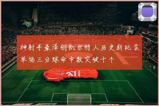 神射手豪泽创凯尔特人历史新纪录单场三分球命中数突破十个