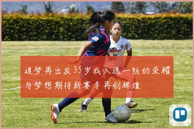 追梦再出发35岁我入选一防的荣耀与梦想期待新赛季再创辉煌
