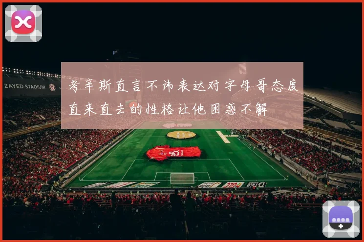 考辛斯直言不讳表达对字母哥态度直来直去的性格让他困惑不解