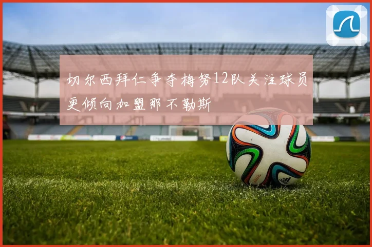 切尔西拜仁争夺梅努12队关注球员更倾向加盟那不勒斯